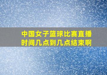 中国女子篮球比赛直播时间几点到几点结束啊