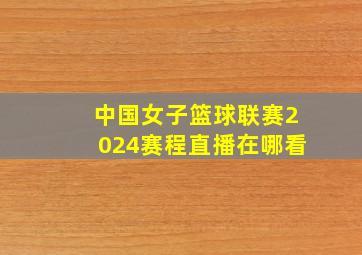 中国女子篮球联赛2024赛程直播在哪看