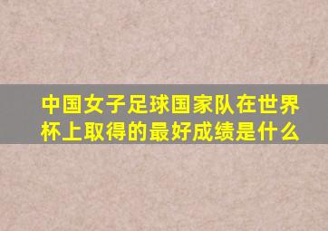 中国女子足球国家队在世界杯上取得的最好成绩是什么