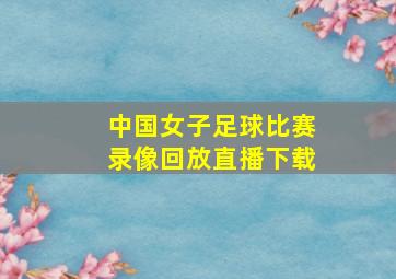 中国女子足球比赛录像回放直播下载