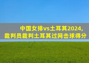 中国女排vs土耳其2024,裁判员裁判土耳其过网击球得分