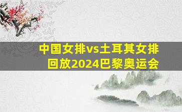 中国女排vs土耳其女排回放2024巴黎奥运会