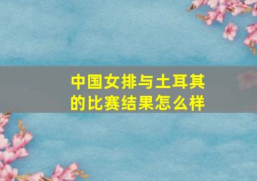 中国女排与土耳其的比赛结果怎么样