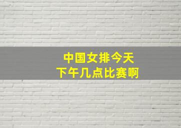 中国女排今天下午几点比赛啊