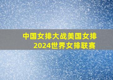 中国女排大战美国女排2024世界女排联赛