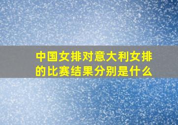 中国女排对意大利女排的比赛结果分别是什么