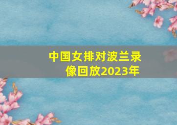 中国女排对波兰录像回放2023年