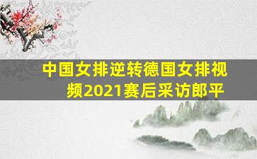 中国女排逆转德国女排视频2021赛后采访郎平