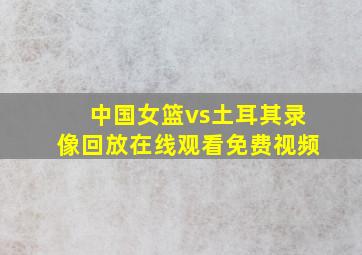 中国女篮vs土耳其录像回放在线观看免费视频