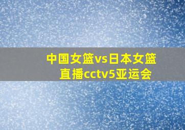 中国女篮vs日本女篮直播cctv5亚运会