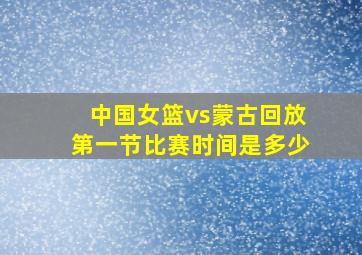 中国女篮vs蒙古回放第一节比赛时间是多少