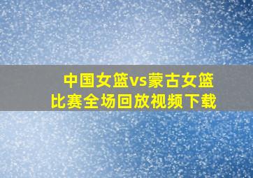 中国女篮vs蒙古女篮比赛全场回放视频下载