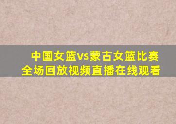 中国女篮vs蒙古女篮比赛全场回放视频直播在线观看