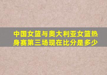 中国女篮与奥大利亚女篮热身赛第三场现在比分是多少