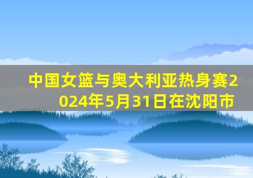 中国女篮与奥大利亚热身赛2024年5月31日在沈阳市