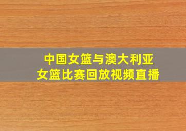 中国女篮与澳大利亚女篮比赛回放视频直播