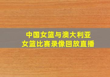 中国女篮与澳大利亚女篮比赛录像回放直播