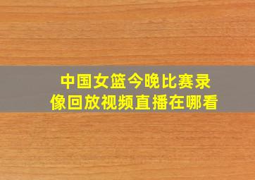 中国女篮今晚比赛录像回放视频直播在哪看