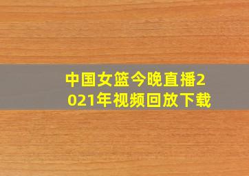 中国女篮今晚直播2021年视频回放下载