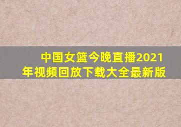 中国女篮今晚直播2021年视频回放下载大全最新版