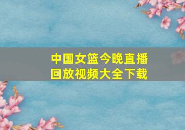 中国女篮今晚直播回放视频大全下载