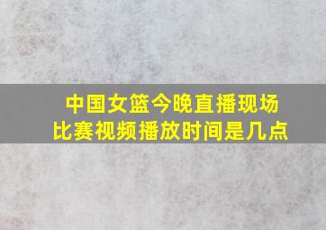 中国女篮今晚直播现场比赛视频播放时间是几点