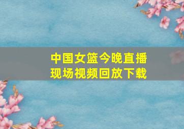 中国女篮今晚直播现场视频回放下载