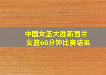 中国女篮大胜新西兰女篮60分钟比赛结果