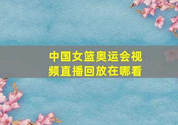 中国女篮奥运会视频直播回放在哪看