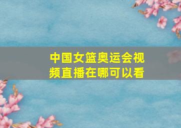 中国女篮奥运会视频直播在哪可以看