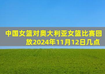 中国女篮对奥大利亚女篮比赛回放2024年11月12日几点