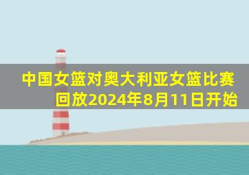 中国女篮对奥大利亚女篮比赛回放2024年8月11日开始