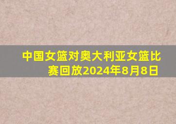 中国女篮对奥大利亚女篮比赛回放2024年8月8日