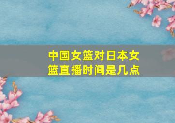 中国女篮对日本女篮直播时间是几点