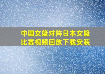 中国女篮对阵日本女篮比赛视频回放下载安装