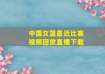 中国女篮最近比赛视频回放直播下载