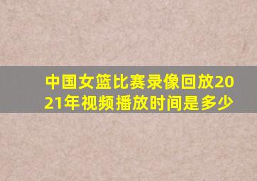 中国女篮比赛录像回放2021年视频播放时间是多少