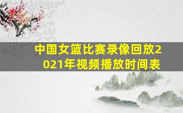 中国女篮比赛录像回放2021年视频播放时间表