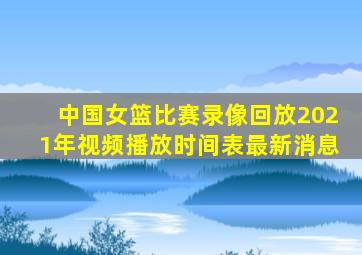 中国女篮比赛录像回放2021年视频播放时间表最新消息