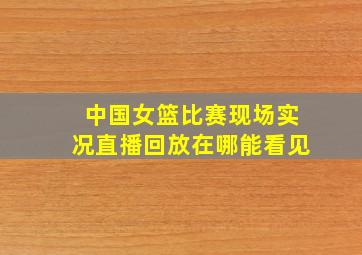 中国女篮比赛现场实况直播回放在哪能看见