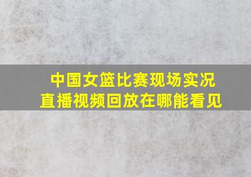 中国女篮比赛现场实况直播视频回放在哪能看见