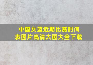 中国女篮近期比赛时间表图片高清大图大全下载