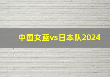 中国女蓝vs日本队2024