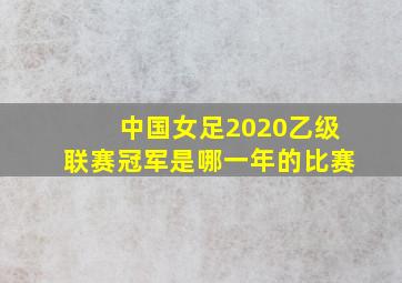 中国女足2020乙级联赛冠军是哪一年的比赛