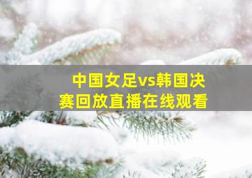 中国女足vs韩国决赛回放直播在线观看