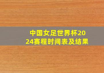 中国女足世界杯2024赛程时间表及结果