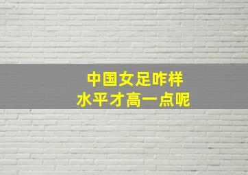 中国女足咋样水平才高一点呢