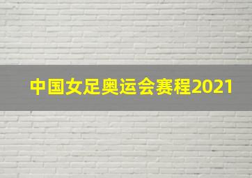 中国女足奥运会赛程2021