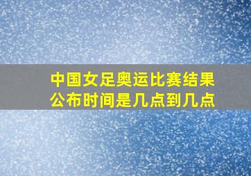 中国女足奥运比赛结果公布时间是几点到几点