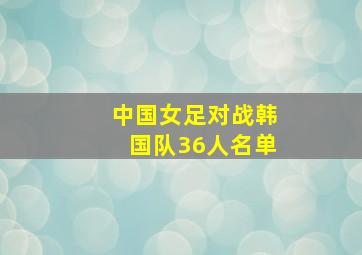 中国女足对战韩国队36人名单